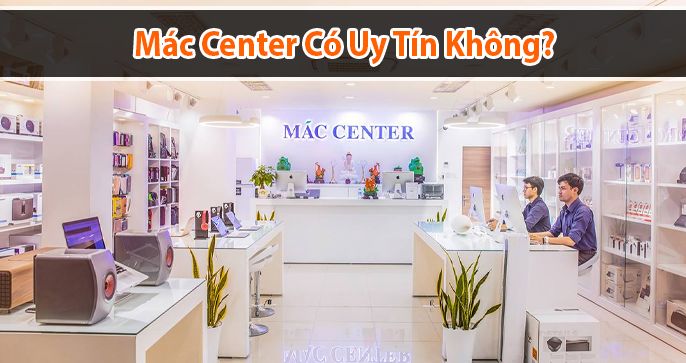 Mac center có uy tín không? Đánh giá chân thực về Mac Center