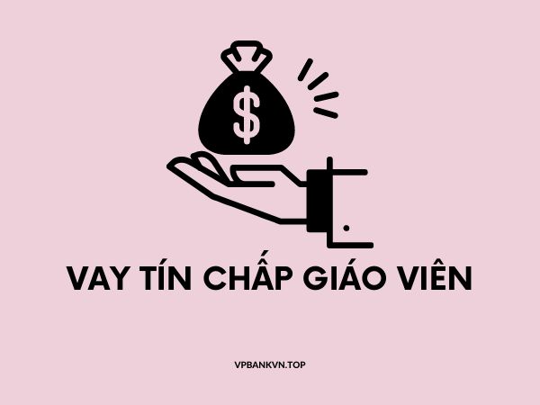 Cách vay tín chấp giáo viên lãi suất thấp dễ nhất hiện nay