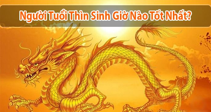 Giải đáp thắc mắc chung: Người tuổi Thìn sinh giờ nào tốt?