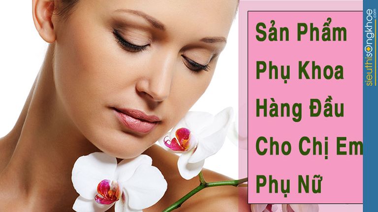 Top Các Sản Phẩm Phụ Khoa Được Đánh Giá Cao 2022