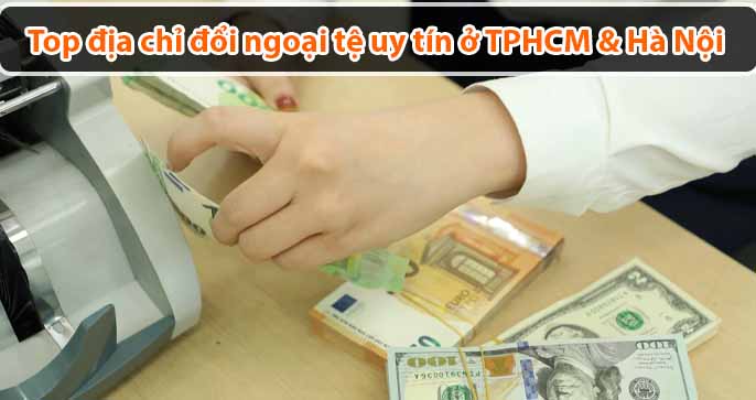 Top địa chỉ đổi ngoại tệ uy tín ở TPHCM & Hà Nội