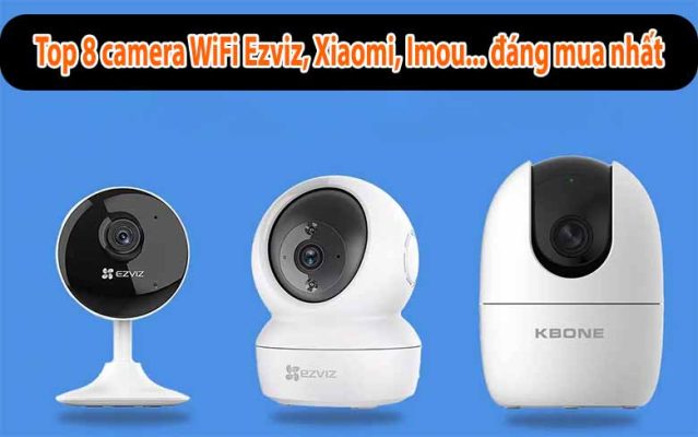 Top 8 camera WiFi Ezviz, Xiaomi, Imou... đáng mua nhất