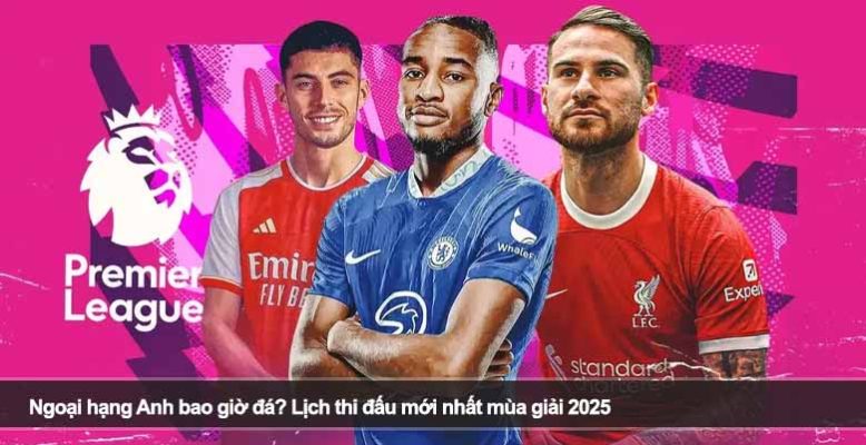 Ngoại hạng Anh bao giờ đá? Lịch thi đấu mới nhất mùa giải 2025