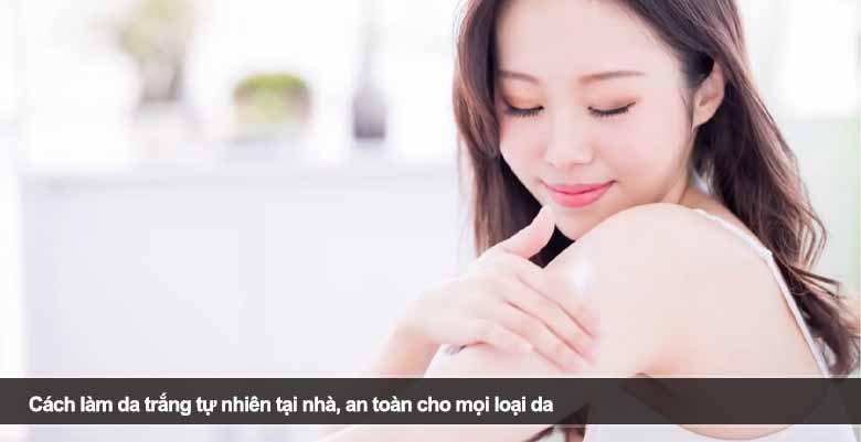 Cách làm da trắng tự nhiên tại nhà, an toàn cho mọi loại da