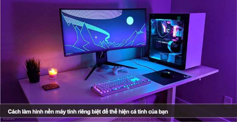 Cách làm hình nền máy tính riêng biệt để thể hiện cá tính của bạn