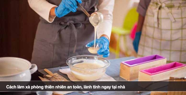 Cách làm xà phòng thiên nhiên an toàn, lành tính ngay tại nhà