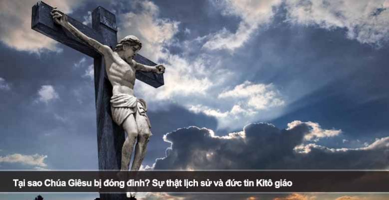 Tại sao Chúa Giêsu bị đóng đinh? Sự thật lịch sử và đức tin Kitô giáo