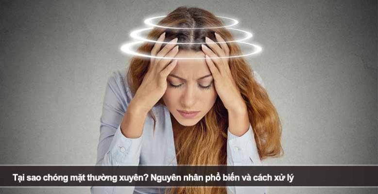 Tại sao chóng mặt thường xuyên? Nguyên nhân phổ biến và cách xử lý