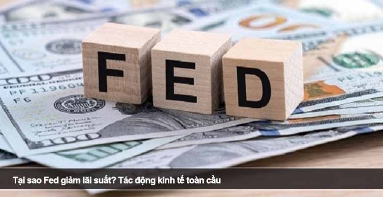Tại sao Fed giảm lãi suất? Tác động kinh tế toàn cầu
